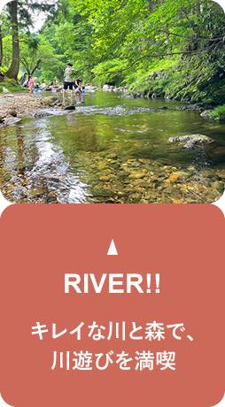 キレイな川と森で、川遊びを満喫。RIVER!!